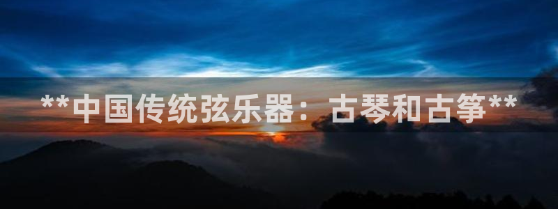 凯发k8官网so选来就送38：**中国传统弦乐器：古琴和古筝