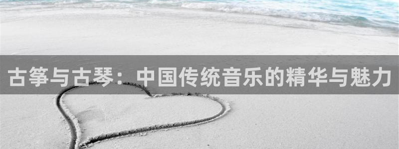 凯发首页登录：古筝与古琴：中国传统音乐的精华与魅力