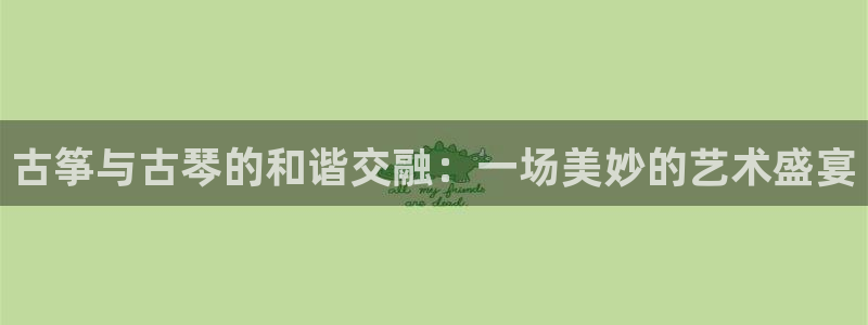 凯发登录网址：古筝与古琴的和谐交融：一场美妙的艺术盛宴
