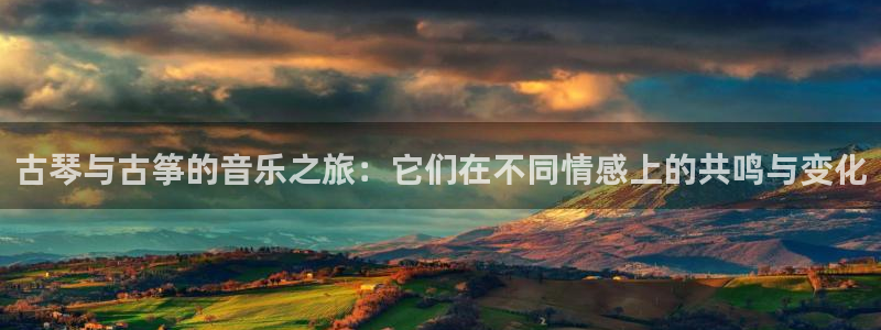 凯发k8登录首页：古琴与古筝的音乐之旅：它们在不同情感上的共