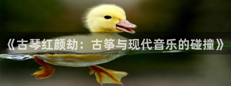 凯发k8是真是假：《古琴红颜劫：古筝与现代音乐的碰撞》