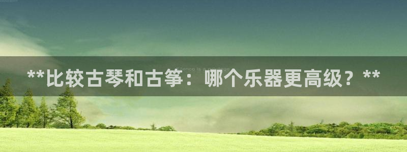 凯发娱网址是什么：**比较古琴和古筝：哪个乐器更高级？**