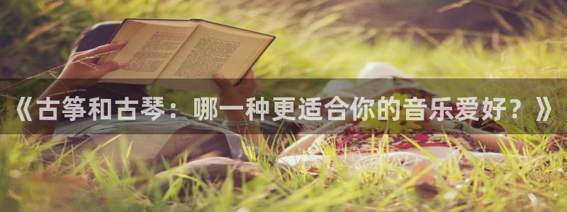 凯发国际平台首页：《古筝和古琴：哪一种更适合你的音乐爱好？》
