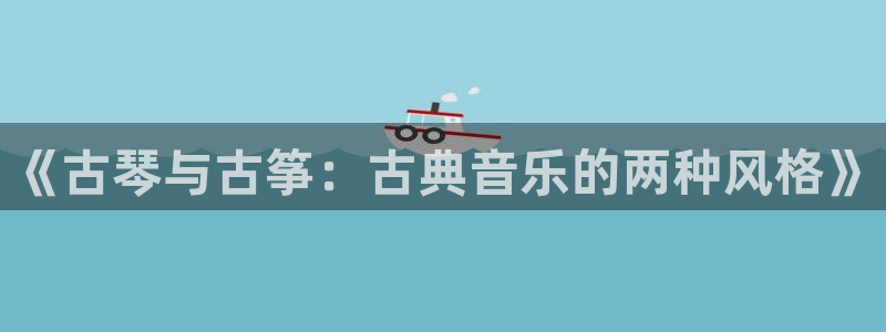 凯发平台开户：《古琴与古筝：古典音乐的两种风格》