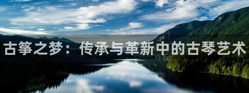 凯发k8娱乐官网旗舰厅：古筝之梦：传承与革新中的古琴艺术