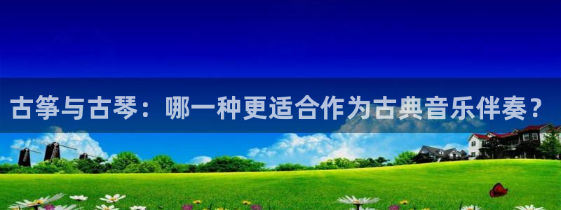 ks8凯发登录网址ios版下载：古筝与古琴：哪一种更适合作为