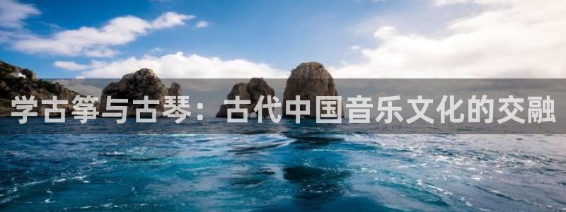 凯发国际k8官网登录：学古筝与古琴：古代中国音乐文化的交融