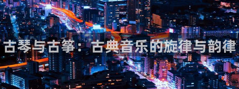 凯发在线官网登录下载：古琴与古筝：古典音乐的旋律与韵律