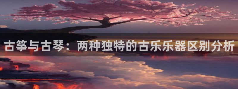 凯发k8国际官网可靠吗：古筝与古琴：两种独特的古乐乐器区别分