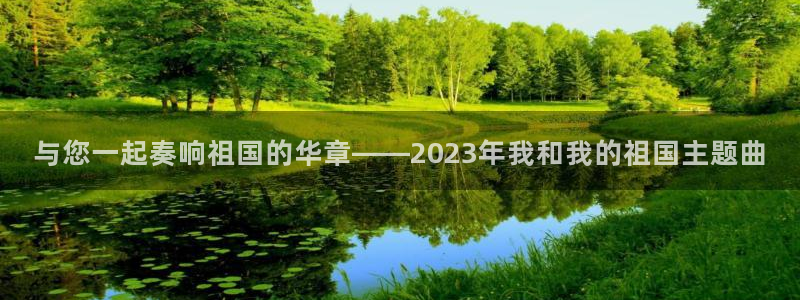 凯发k8娱乐平台网址：与您一起奏响祖国的华章——2023年我