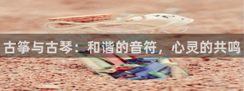 凯发官网登录手机版：古筝与古琴：和谐的音符，心灵的共鸣