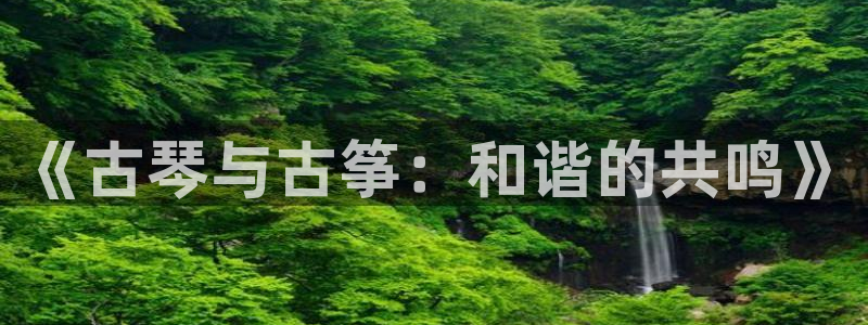 ks8凯发登录网址ios版下载：《古琴与古筝：和谐的共鸣》