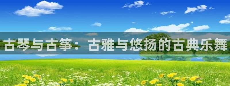 凯发k8娱乐注册登录：古琴与古筝：古雅与悠扬的古典乐舞