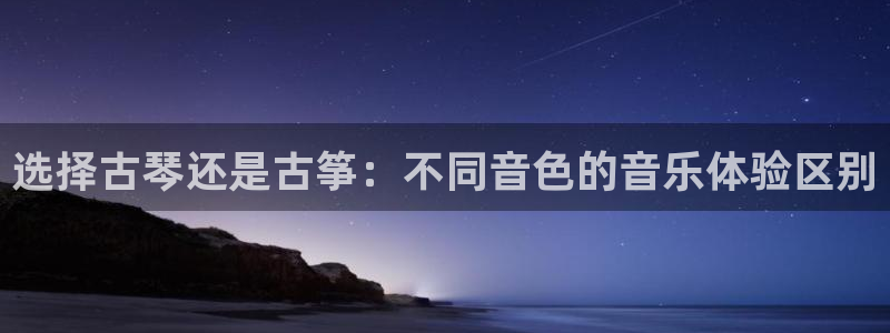 凯发登录网址：选择古琴还是古筝：不同音色的音乐体验区别