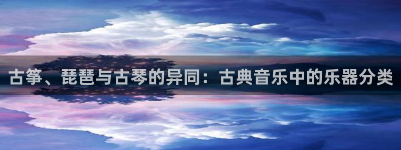 凯发国际平台首页：古筝、琵琶与古琴的异同：古典音乐中的乐器分