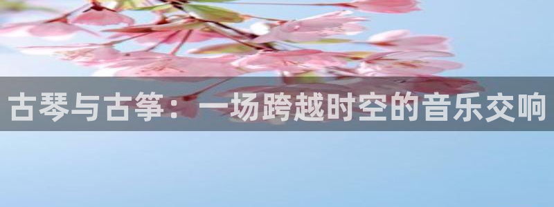 凯发k8app下载：古琴与古筝：一场跨越时空的音乐交响