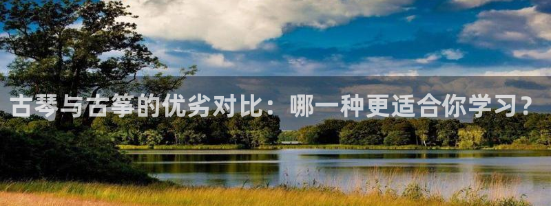凯发k8娱乐官网最新版本：古琴与古筝的优劣对比：哪一种更适合