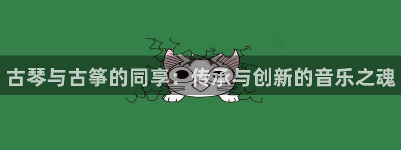 凯发k8全球公开加盟：古琴与古筝的同享：传承与创新的音乐之魂