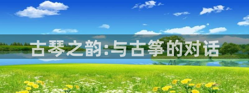 凯发注册app在线:古琴之韵:与古筝的对话