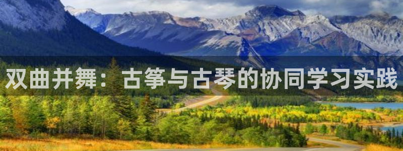 凯发国际平台登录入口官网:双曲并舞:古筝与古琴的协同学习实践