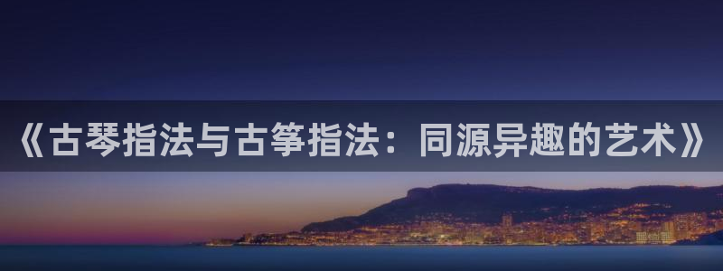 凯发旗舰:《古琴指法与古筝指法:同源异趣的艺术》