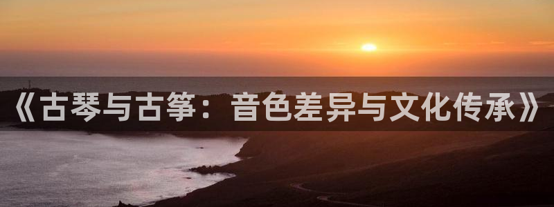 凯发k8国际真人版可靠送38元:《古琴与古筝:音色差异与文化