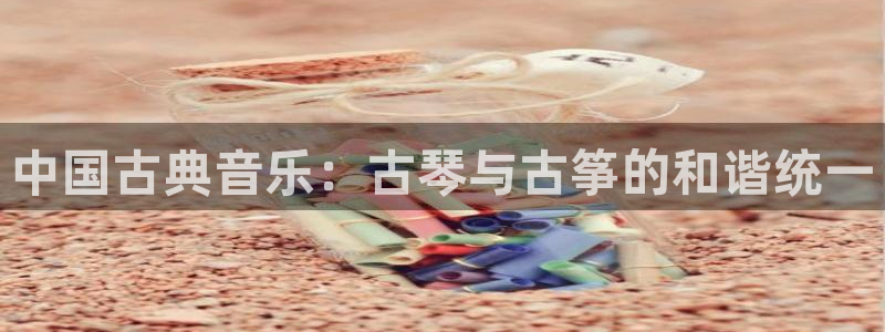 凯发国际网络平台网址:中国古典音乐:古琴与古筝的和谐统一