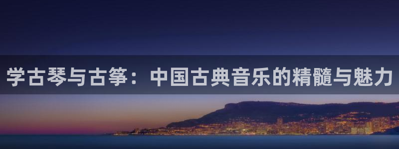 凯发k8旗舰厅app下载可靠送38元是真的吗:学古琴与古筝: