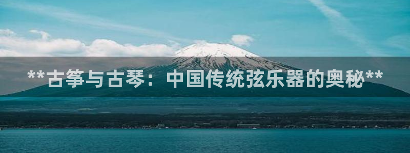 凯发k8官方旗舰店app:**古筝与古琴:中国传统弦乐器的奥