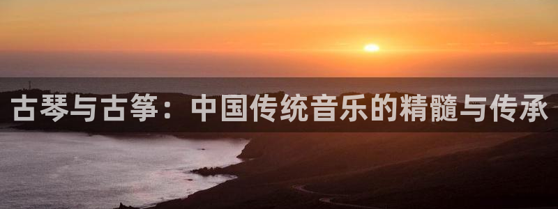 凯发k8娱乐官网旗舰厅:古琴与古筝:中国传统音乐的精髓与传承
