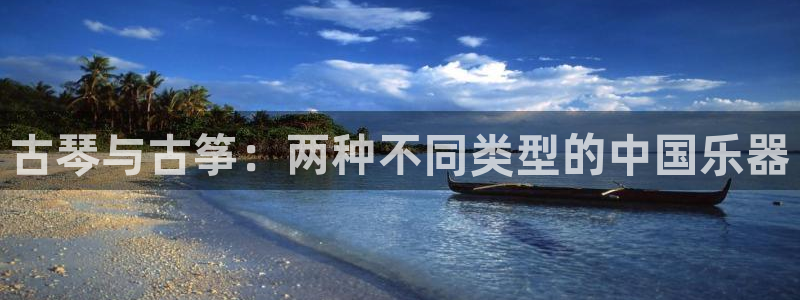 凯发app平台：古琴与古筝：两种不同类型的中国乐器