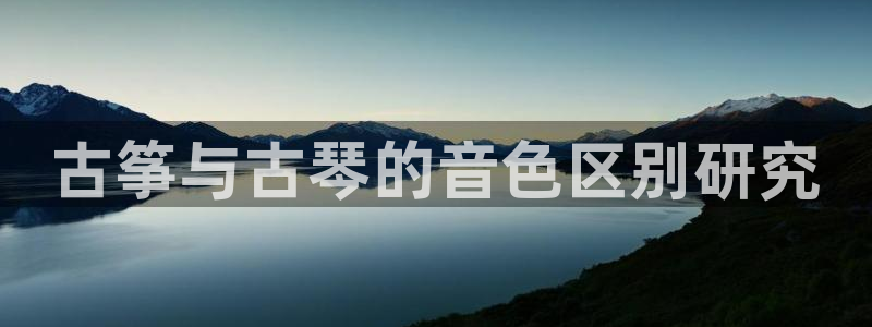 凯发k8娱乐品牌导航：古筝与古琴的音色区别研究